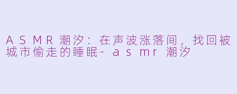 ASMR潮汐：在声波涨落间，找回被城市偷走的睡眠-asmr潮汐