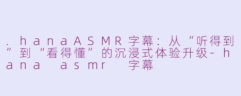 .hanaASMR字幕:从“听得到”到“看得懂”的沉浸式体验升级-hana asmr 字幕