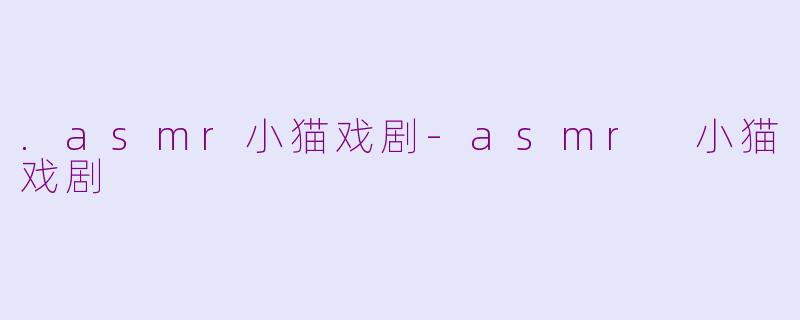 .asmr小猫戏剧-asmr 小猫戏剧