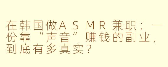 在韩国做ASMR兼职:一份靠“声音”赚钱的副业,到底有多真实?