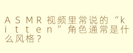 ASMR视频里常说的“kitten”角色通常是什么风格？