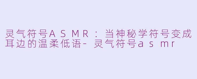 灵气符号ASMR:当神秘学符号变成耳边的温柔低语-灵气符号asmr