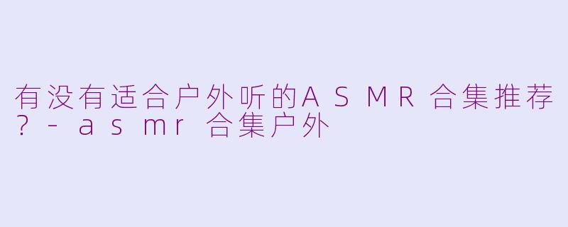 有没有适合户外听的ASMR合集推荐？