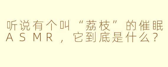 听说有个叫“荔枝”的催眠ASMR，它到底是什么？