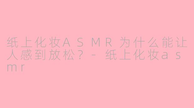 纸上化妆ASMR为什么能让人感到放松？-纸上化妆asmr