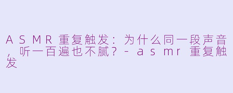 ASMR重复触发:为什么同一段声音,听一百遍也不腻?-asmr重复触发