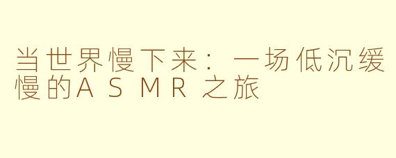 当世界慢下来：一场低沉缓慢的ASMR之旅