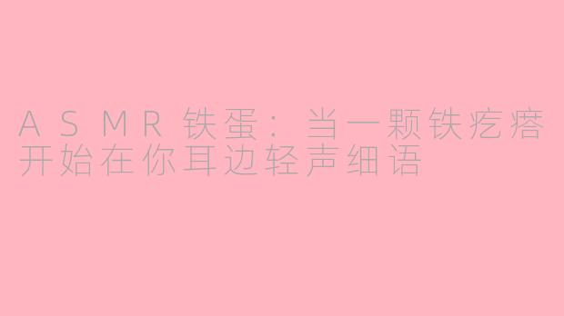 ASMR铁蛋:当一颗铁疙瘩开始在你耳边轻声细语