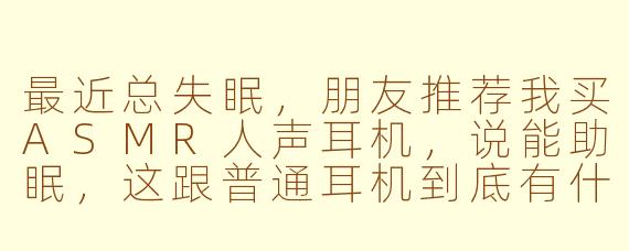 最近总失眠，朋友推荐我买ASMR人声耳机，说能助眠，这跟普通耳机到底有什么区别？