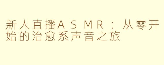 新人直播ASMR:从零开始的治愈系声音之旅