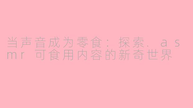 当声音成为零食:探索.asmr可食用内容的新奇世界