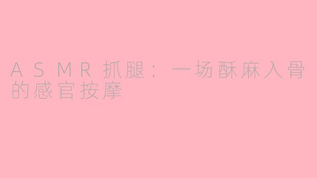 ASMR抓腿：一场酥麻入骨的感官按摩