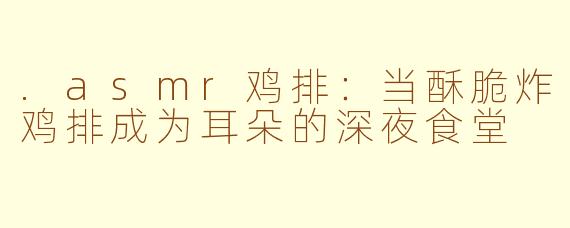 .asmr鸡排：当酥脆炸鸡排成为耳朵的深夜食堂