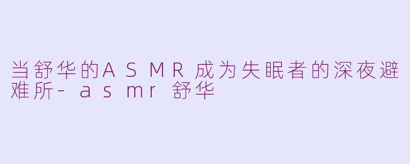 当舒华的ASMR成为失眠者的深夜避难所-asmr舒华