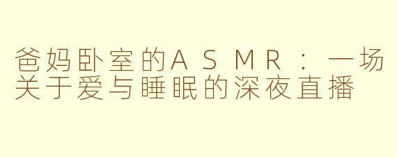 爸妈卧室的ASMR：一场关于爱与睡眠的深夜直播