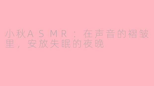 小秋ASMR:在声音的褶皱里,安放失眠的夜晚