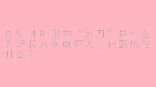 ASMR里的“冰刀”是什么？听起来有点吓人，它到底指什么？
