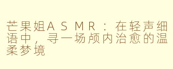 芒果姐ASMR:在轻声细语中,寻一场颅内治愈的温柔梦境