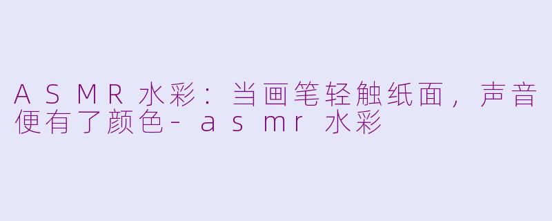 ASMR水彩:当画笔轻触纸面,声音便有了颜色-asmr水彩