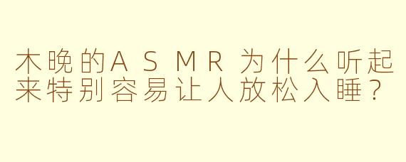 木晚的ASMR为什么听起来特别容易让人放松入睡？