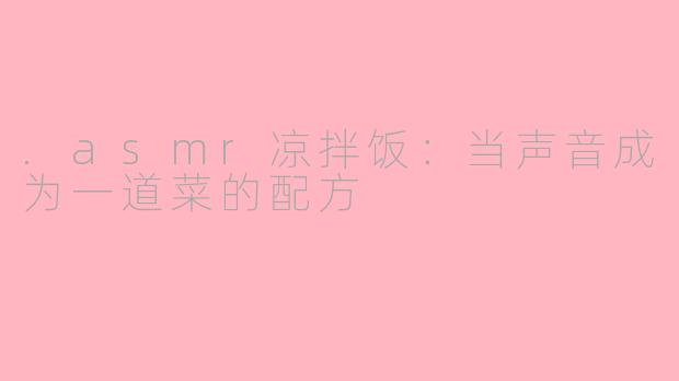 .asmr凉拌饭:当声音成为一道菜的配方