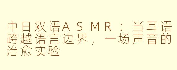 中日双语ASMR:当耳语跨越语言边界,一场声音的治愈实验