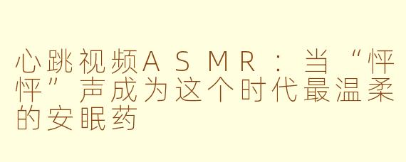 心跳视频ASMR:当“怦怦”声成为这个时代最温柔的安眠药