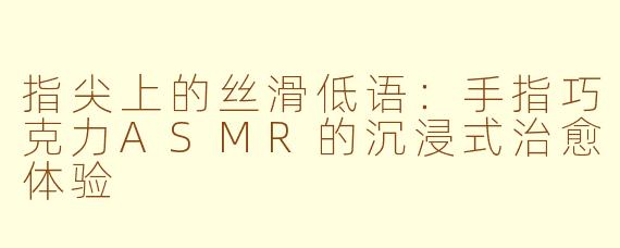 指尖上的丝滑低语:手指巧克力ASMR的沉浸式治愈体验