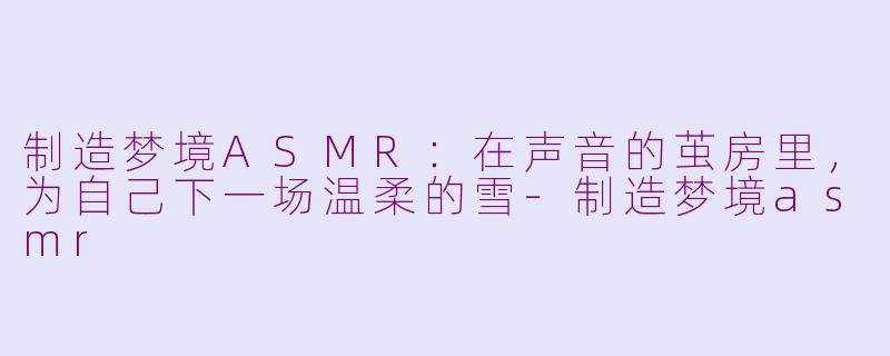 制造梦境ASMR:在声音的茧房里,为自己下一场温柔的雪-制造梦境asmr