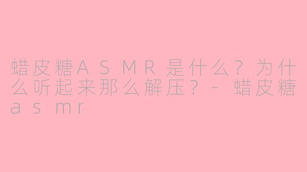 蜡皮糖ASMR是什么？为什么听起来那么解压？-蜡皮糖asmr