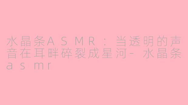 水晶条ASMR：当透明的声音在耳畔碎裂成星河-水晶条asmr
