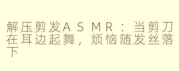 解压剪发ASMR:当剪刀在耳边起舞,烦恼随发丝落下