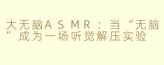 大无脑ASMR:当“无脑”成为一场听觉解压实验