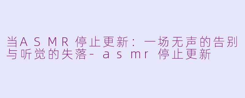 当ASMR停止更新：一场无声的告别与听觉的失落