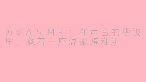 苏琪ASMR:在声音的褶皱里,藏着一座温柔避难所