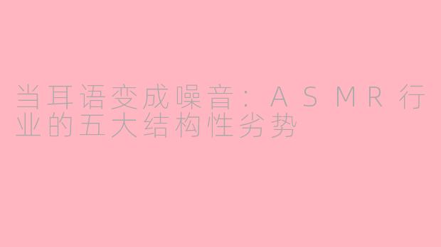 当耳语变成噪音:ASMR行业的五大结构性劣势