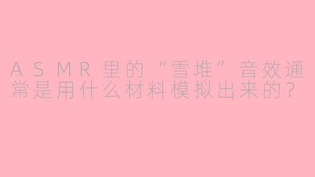 ASMR里的“雪堆”音效通常是用什么材料模拟出来的？