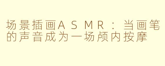 场景插画ASMR:当画笔的声音成为一场颅内按摩