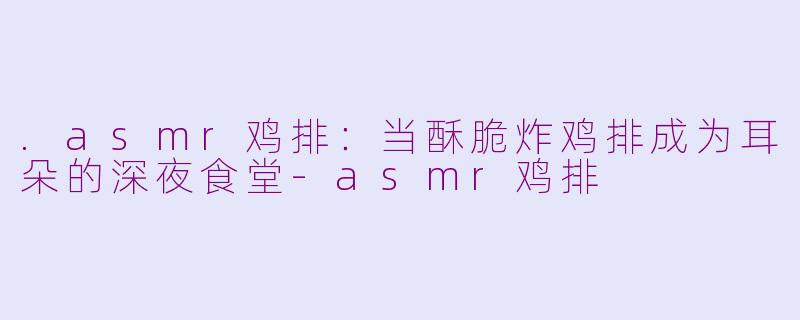 .asmr鸡排：当酥脆炸鸡排成为耳朵的深夜食堂-asmr鸡排