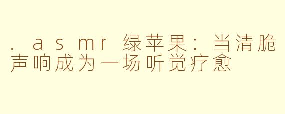 .asmr绿苹果：当清脆声响成为一场听觉疗愈