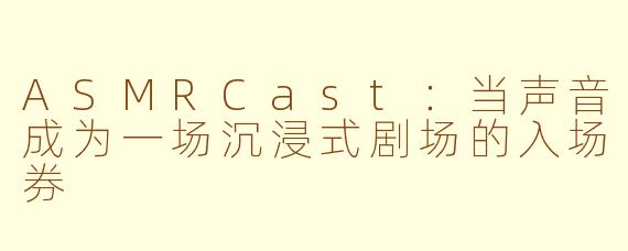 ASMRCast：当声音成为一场沉浸式剧场的入场券