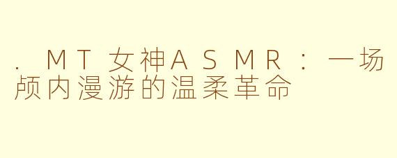 .MT女神ASMR:一场颅内漫游的温柔革命