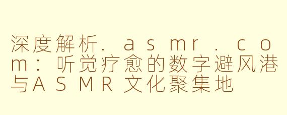深度解析.asmr.com:听觉疗愈的数字避风港与ASMR文化聚集地