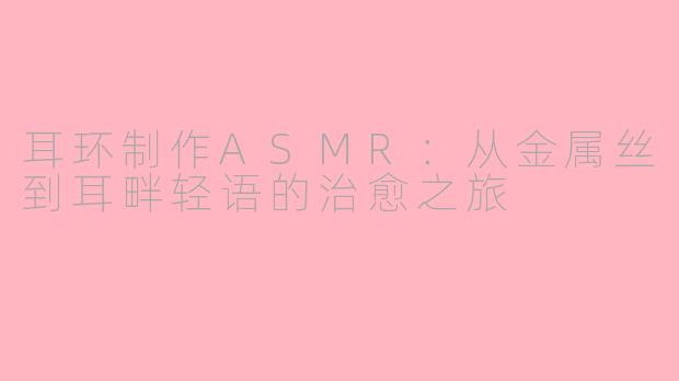 耳环制作ASMR:从金属丝到耳畔轻语的治愈之旅