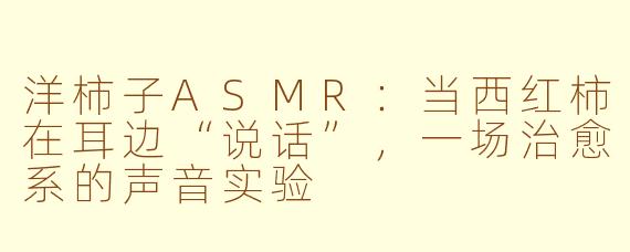 洋柿子ASMR:当西红柿在耳边“说话”,一场治愈系的声音实验