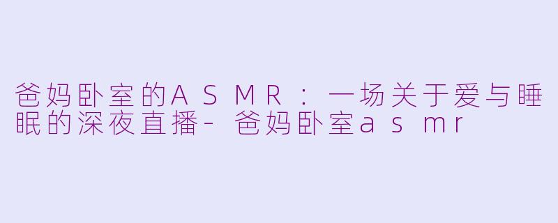 爸妈卧室的ASMR：一场关于爱与睡眠的深夜直播-爸妈卧室asmr
