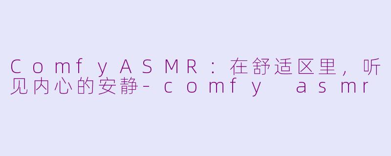 ComfyASMR:在舒适区里,听见内心的安静-comfy asmr