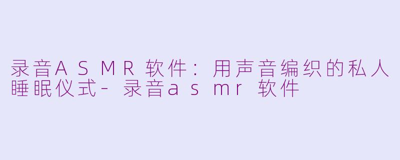 录音ASMR软件:用声音编织的私人睡眠仪式-录音asmr软件