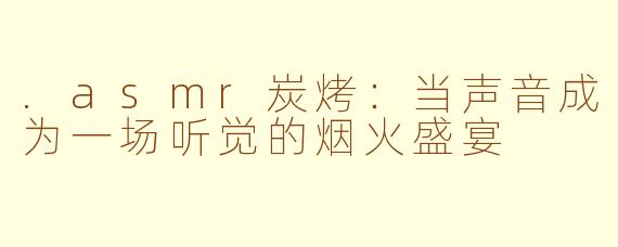 .asmr炭烤:当声音成为一场听觉的烟火盛宴