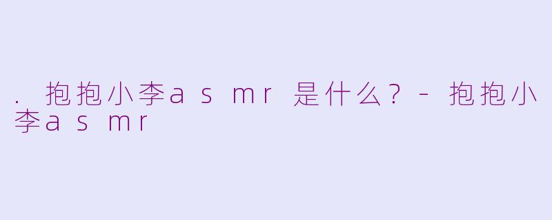 .抱抱小李asmr是什么？-抱抱小李asmr